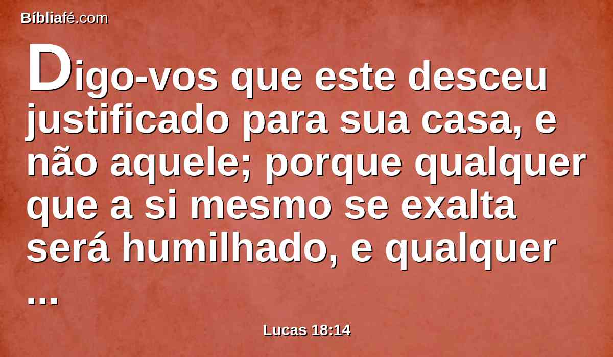 Digo-vos que este desceu justificado para sua casa, e não aquele; porque qualquer que a si mesmo se exalta será humilhado, e qualquer que a si mesmo se humilha será exaltado.