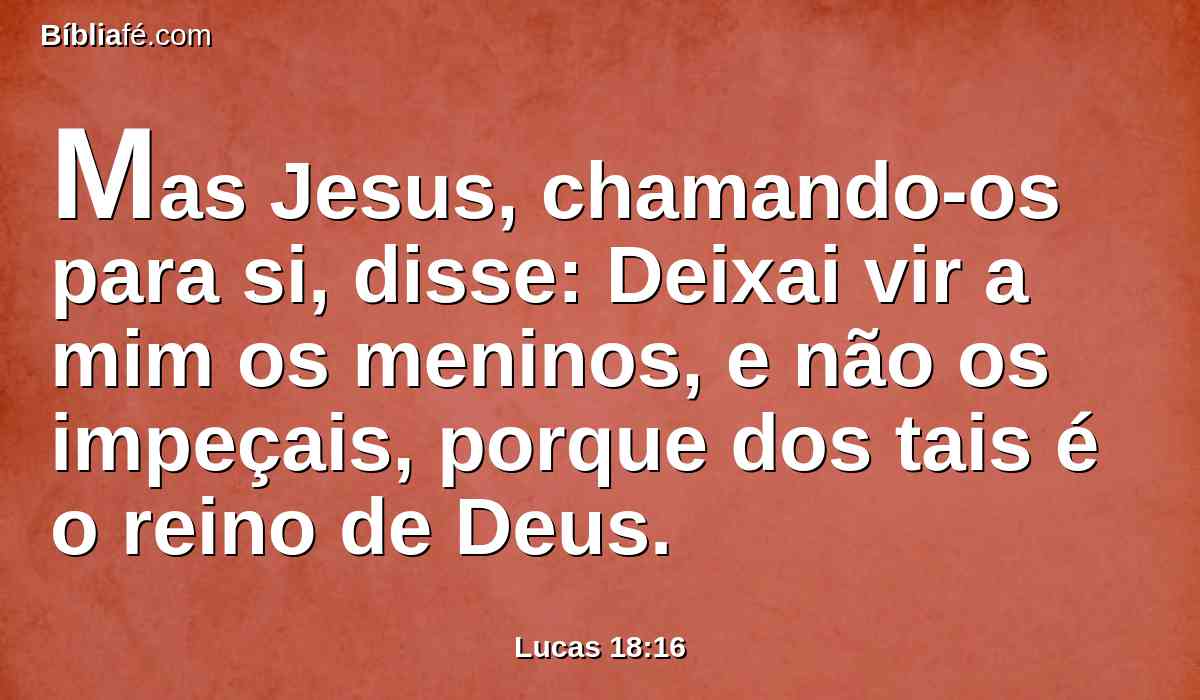 Mas Jesus, chamando-os para si, disse: Deixai vir a mim os meninos, e não os impeçais, porque dos tais é o reino de Deus.