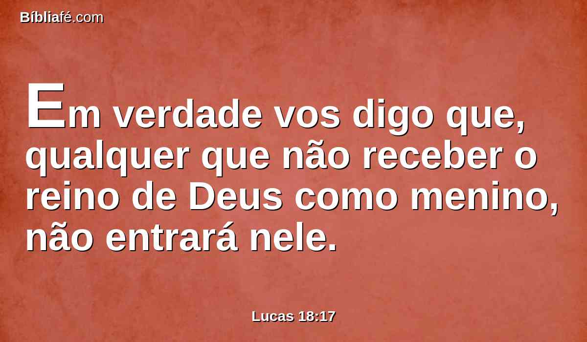 Em verdade vos digo que, qualquer que não receber o reino de Deus como menino, não entrará nele.