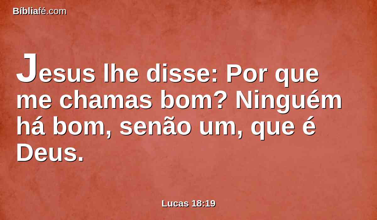 Jesus lhe disse: Por que me chamas bom? Ninguém há bom, senão um, que é Deus.