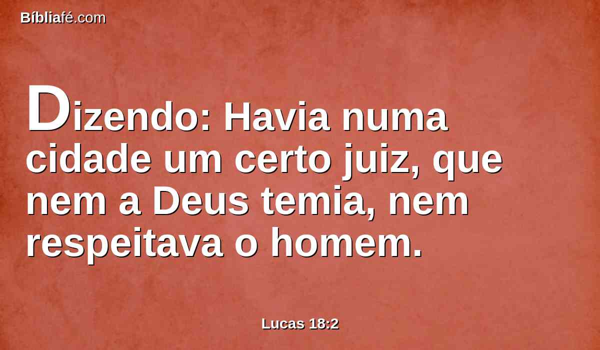 Dizendo: Havia numa cidade um certo juiz, que nem a Deus temia, nem respeitava o homem.
