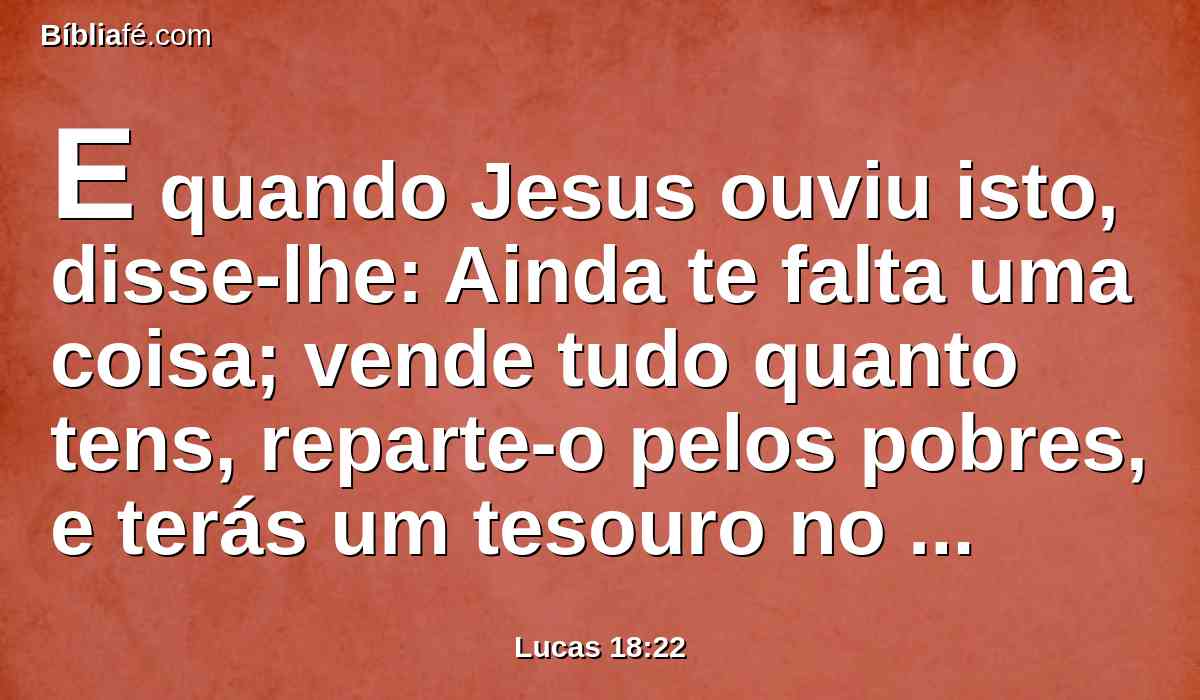 E quando Jesus ouviu isto, disse-lhe: Ainda te falta uma coisa; vende tudo quanto tens, reparte-o pelos pobres, e terás um tesouro no céu; vem, e segue-me.