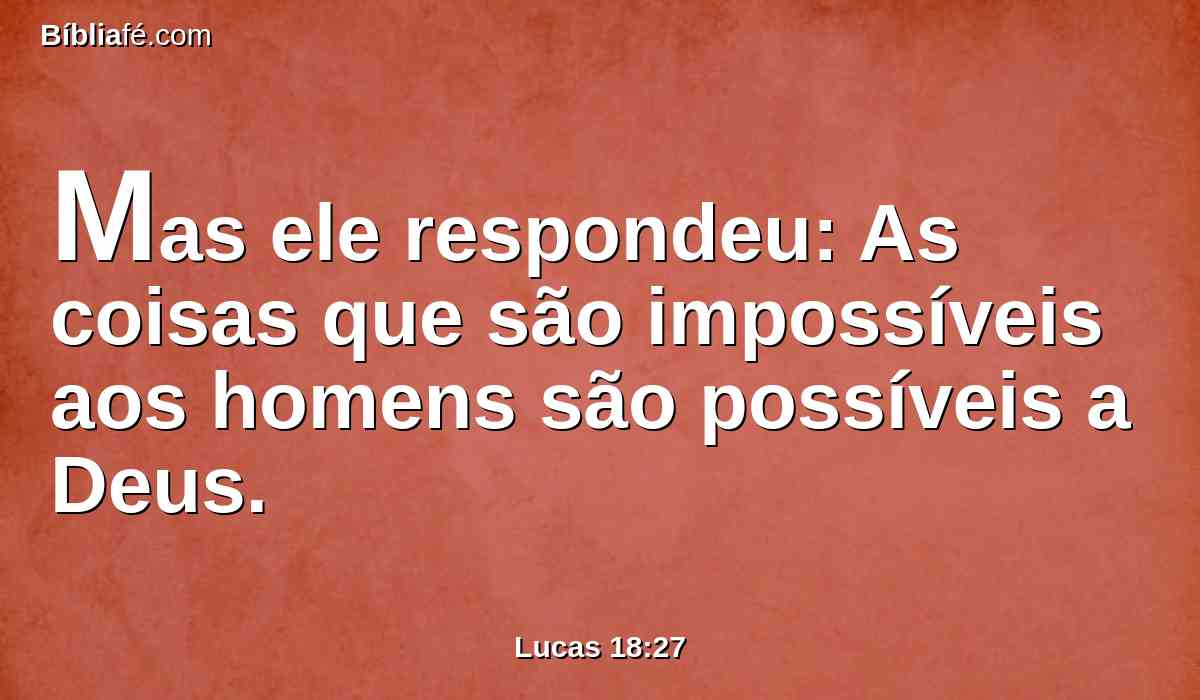 Mas ele respondeu: As coisas que são impossíveis aos homens são possíveis a Deus.