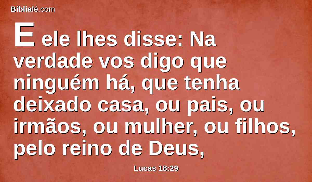 E ele lhes disse: Na verdade vos digo que ninguém há, que tenha deixado casa, ou pais, ou irmãos, ou mulher, ou filhos, pelo reino de Deus,