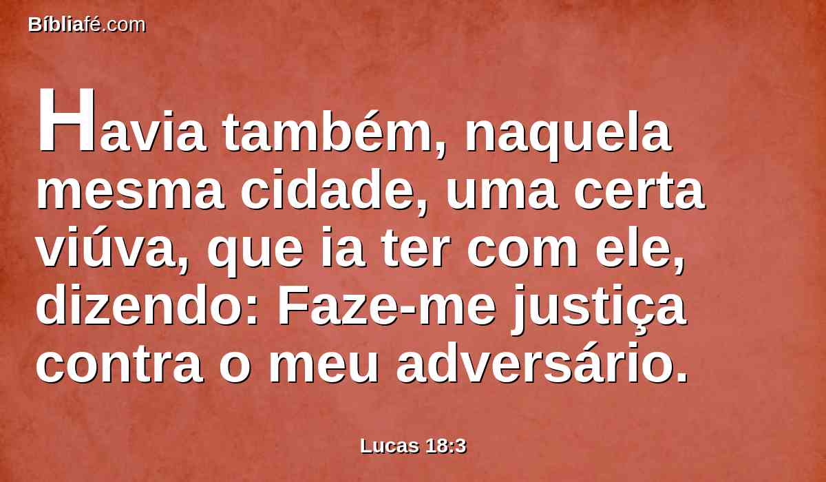 Havia também, naquela mesma cidade, uma certa viúva, que ia ter com ele, dizendo: Faze-me justiça contra o meu adversário.