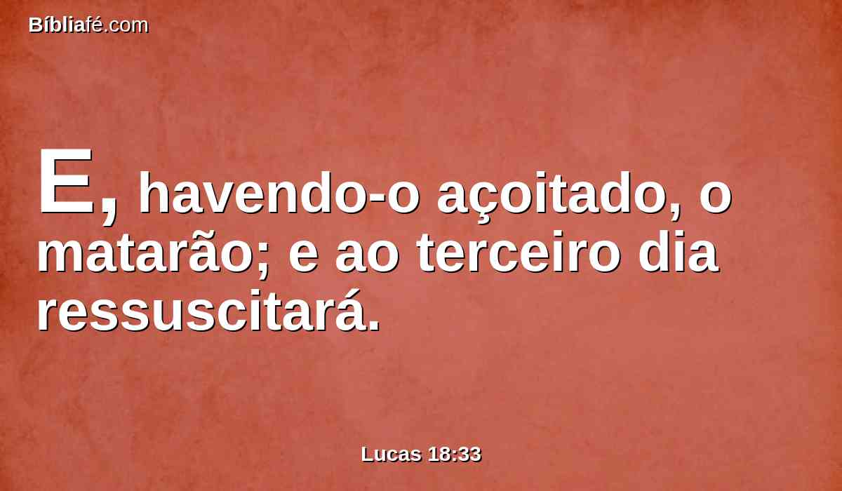 E, havendo-o açoitado, o matarão; e ao terceiro dia ressuscitará.