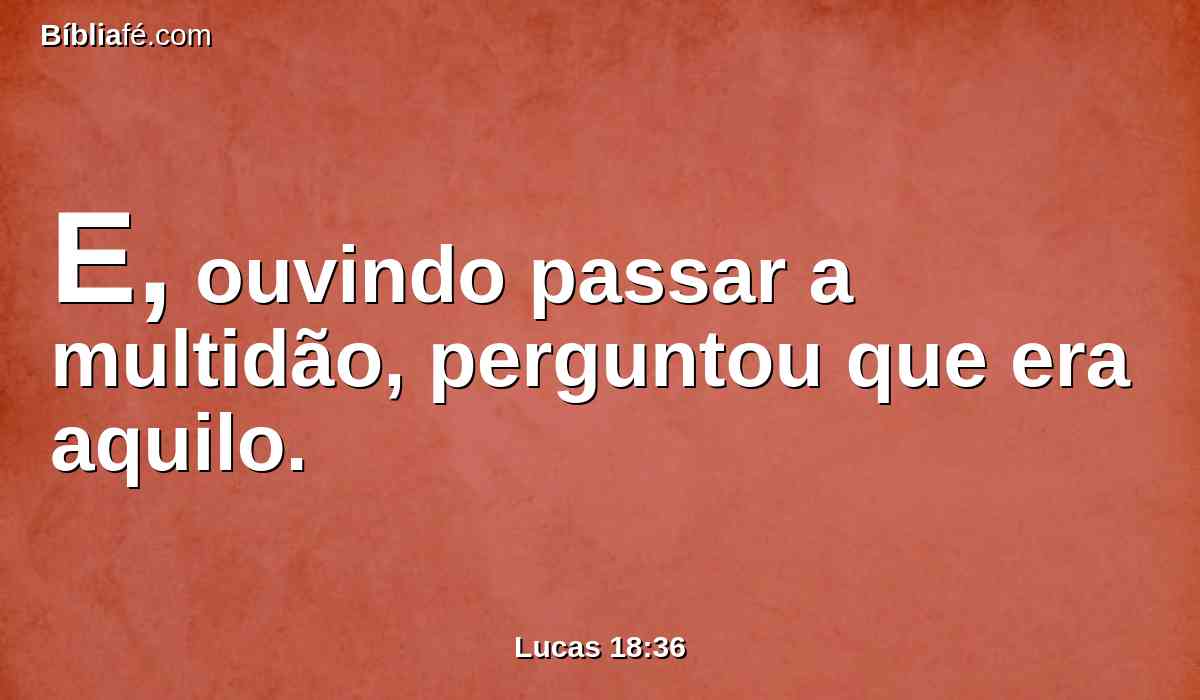 E, ouvindo passar a multidão, perguntou que era aquilo.