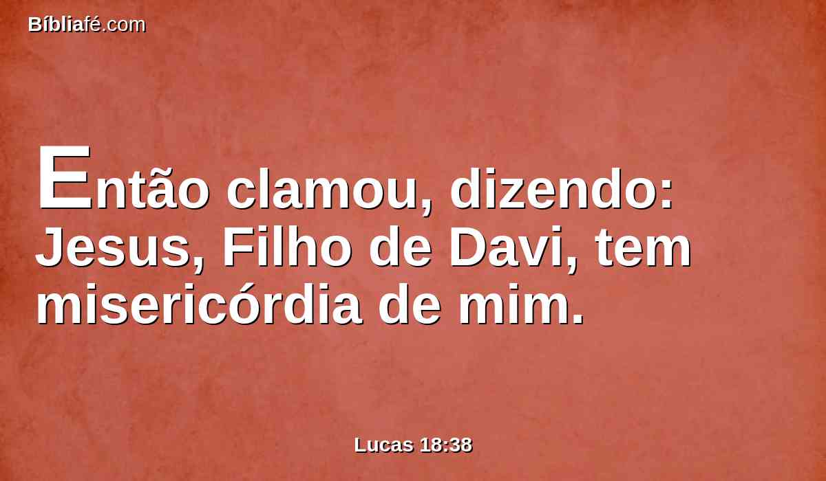 Então clamou, dizendo: Jesus, Filho de Davi, tem misericórdia de mim.