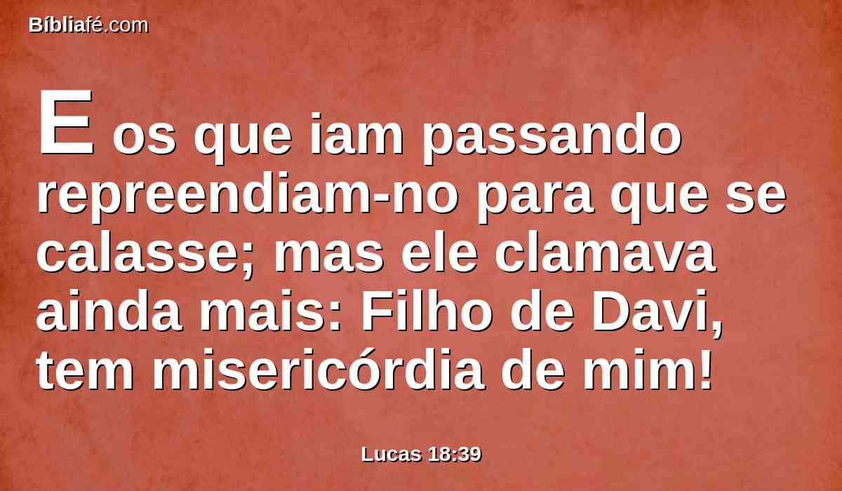 E os que iam passando repreendiam-no para que se calasse; mas ele clamava ainda mais: Filho de Davi, tem misericórdia de mim!