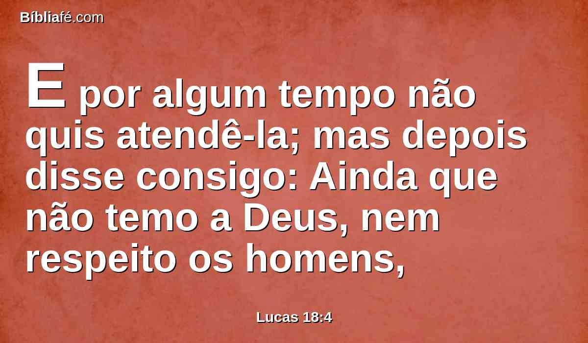E por algum tempo não quis atendê-la; mas depois disse consigo: Ainda que não temo a Deus, nem respeito os homens,