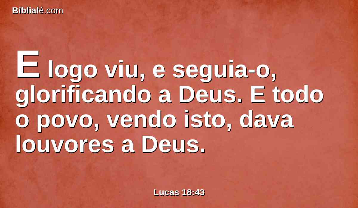 E logo viu, e seguia-o, glorificando a Deus. E todo o povo, vendo isto, dava louvores a Deus.