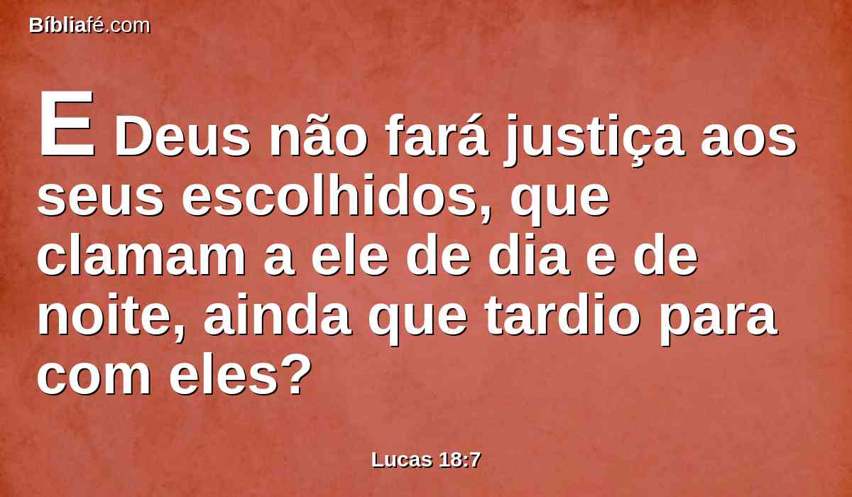 E Deus não fará justiça aos seus escolhidos, que clamam a ele de dia e de noite, ainda que tardio para com eles?