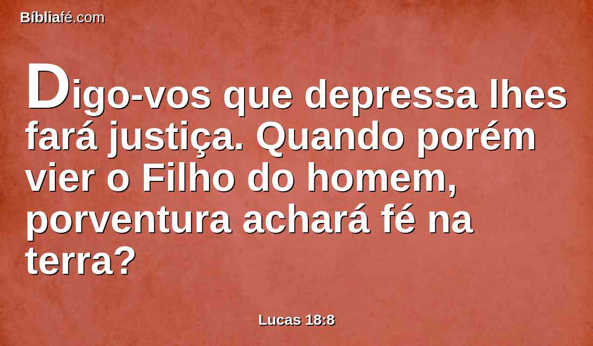 Digo-vos que depressa lhes fará justiça. Quando porém vier o Filho do homem, porventura achará fé na terra?