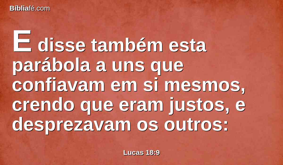 E disse também esta parábola a uns que confiavam em si mesmos, crendo que eram justos, e desprezavam os outros: