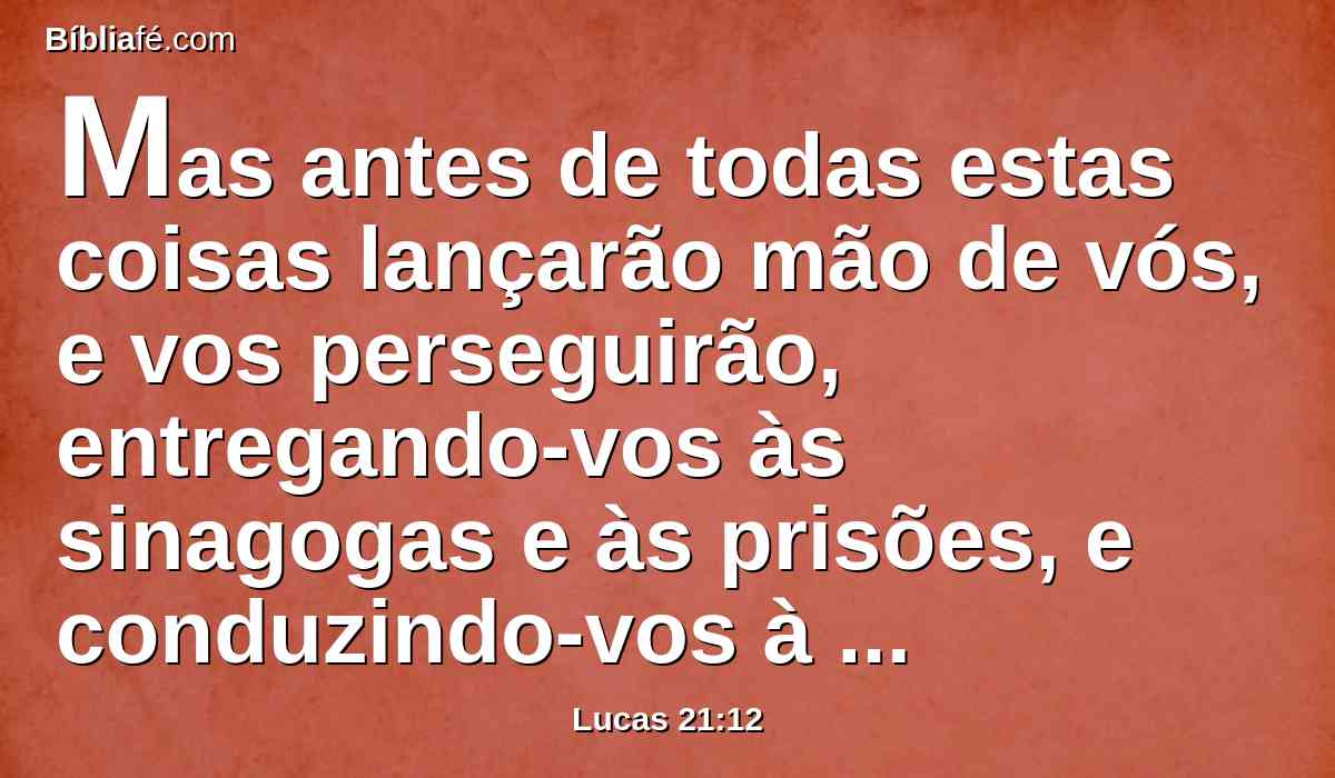 Mas antes de todas estas coisas lançarão mão de vós, e vos perseguirão, entregando-vos às sinagogas e às prisões, e conduzindo-vos à presença de reis e presidentes, por amor do meu nome.