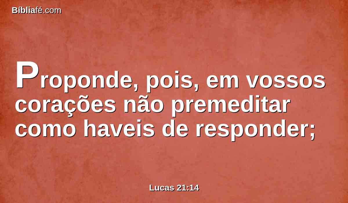 Proponde, pois, em vossos corações não premeditar como haveis de responder;