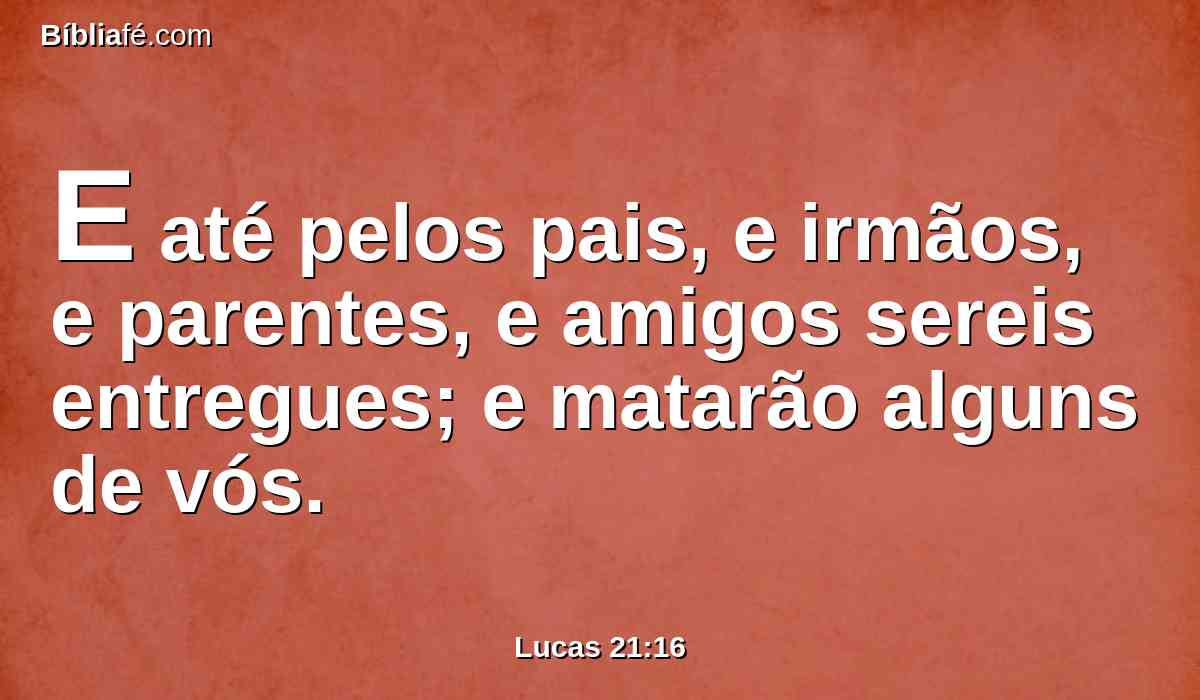 E até pelos pais, e irmãos, e parentes, e amigos sereis entregues; e matarão alguns de vós.
