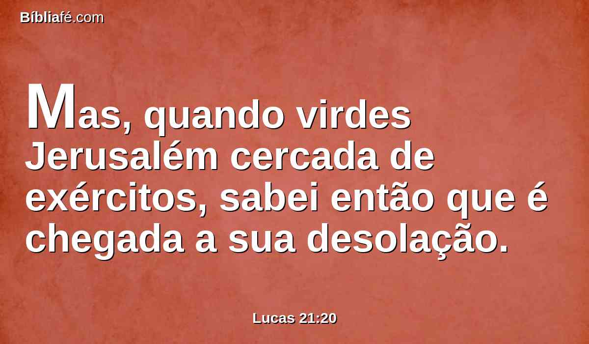 Mas, quando virdes Jerusalém cercada de exércitos, sabei então que é chegada a sua desolação.