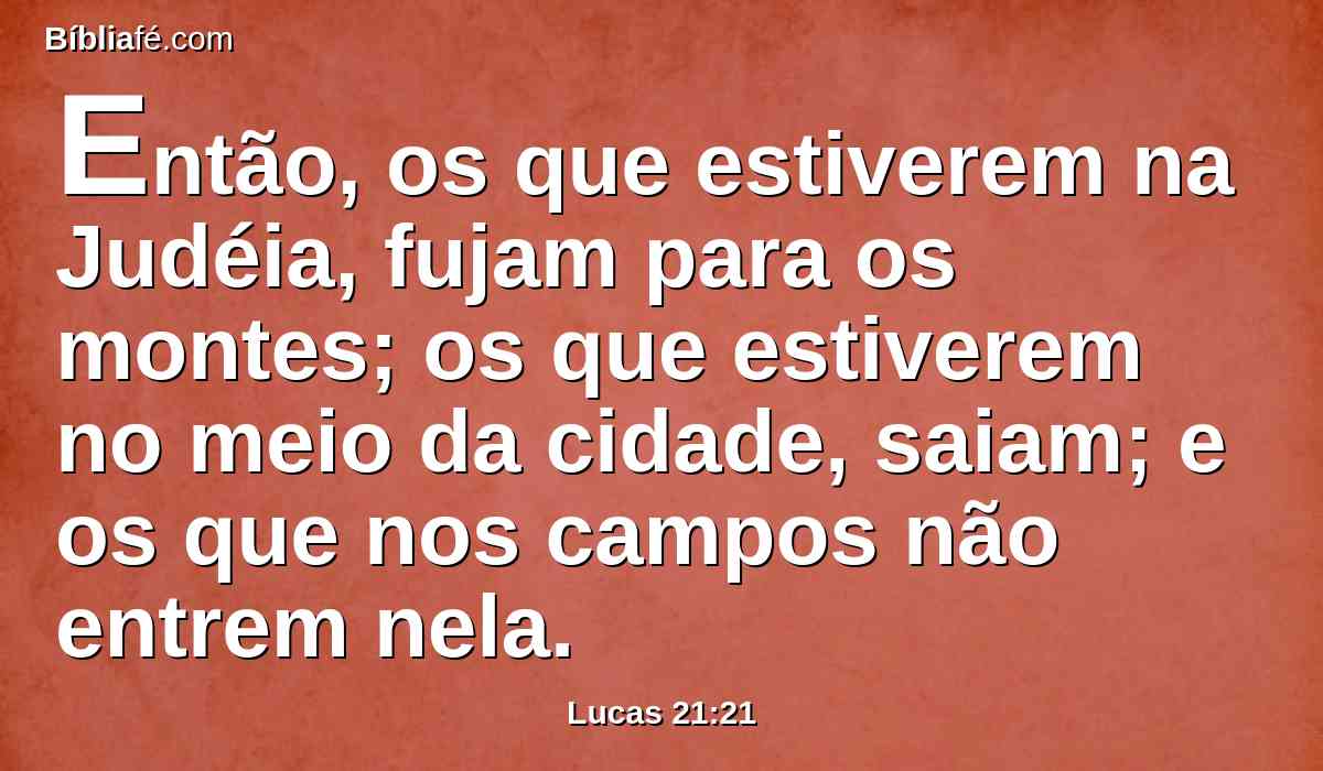 Então, os que estiverem na Judéia, fujam para os montes; os que estiverem no meio da cidade, saiam; e os que nos campos não entrem nela.