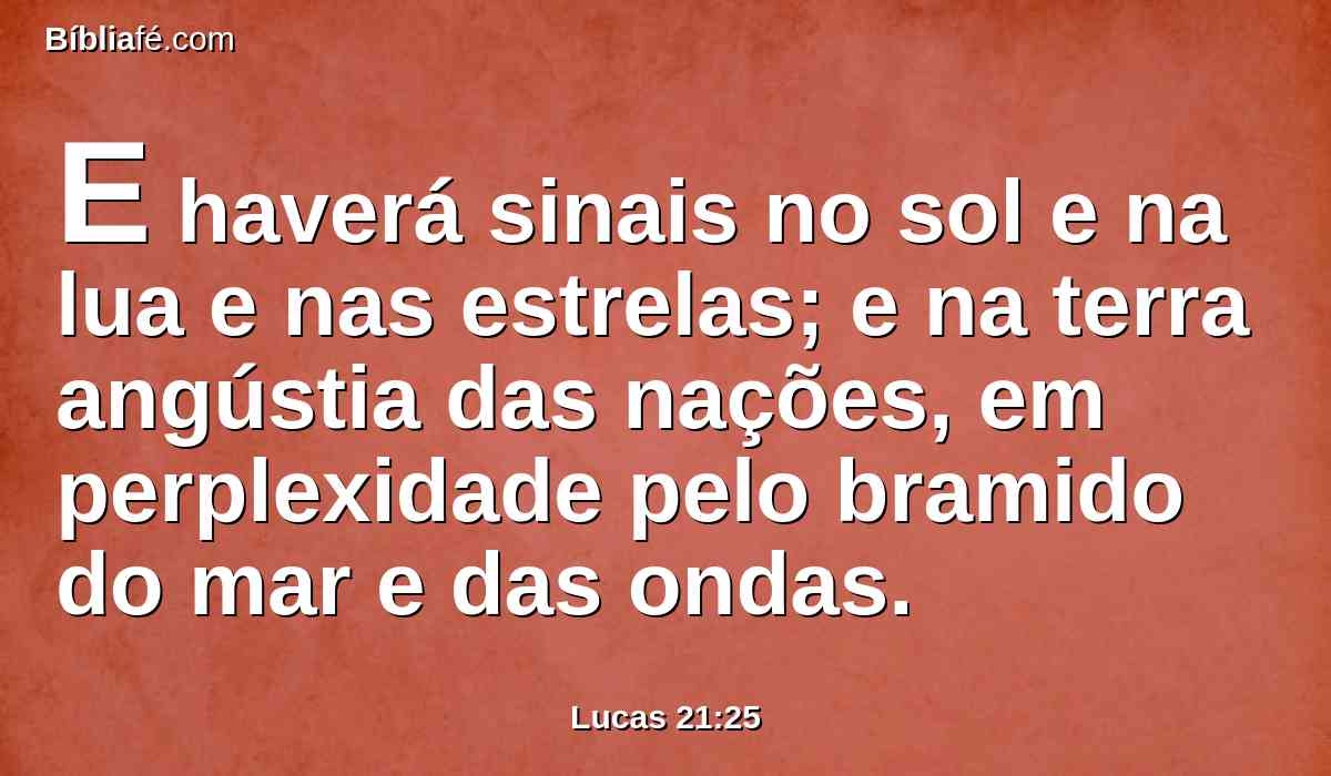 E haverá sinais no sol e na lua e nas estrelas; e na terra angústia das nações, em perplexidade pelo bramido do mar e das ondas.