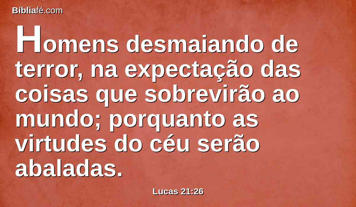 Homens desmaiando de terror, na expectação das coisas que sobrevirão ao mundo; porquanto as virtudes do céu serão abaladas.