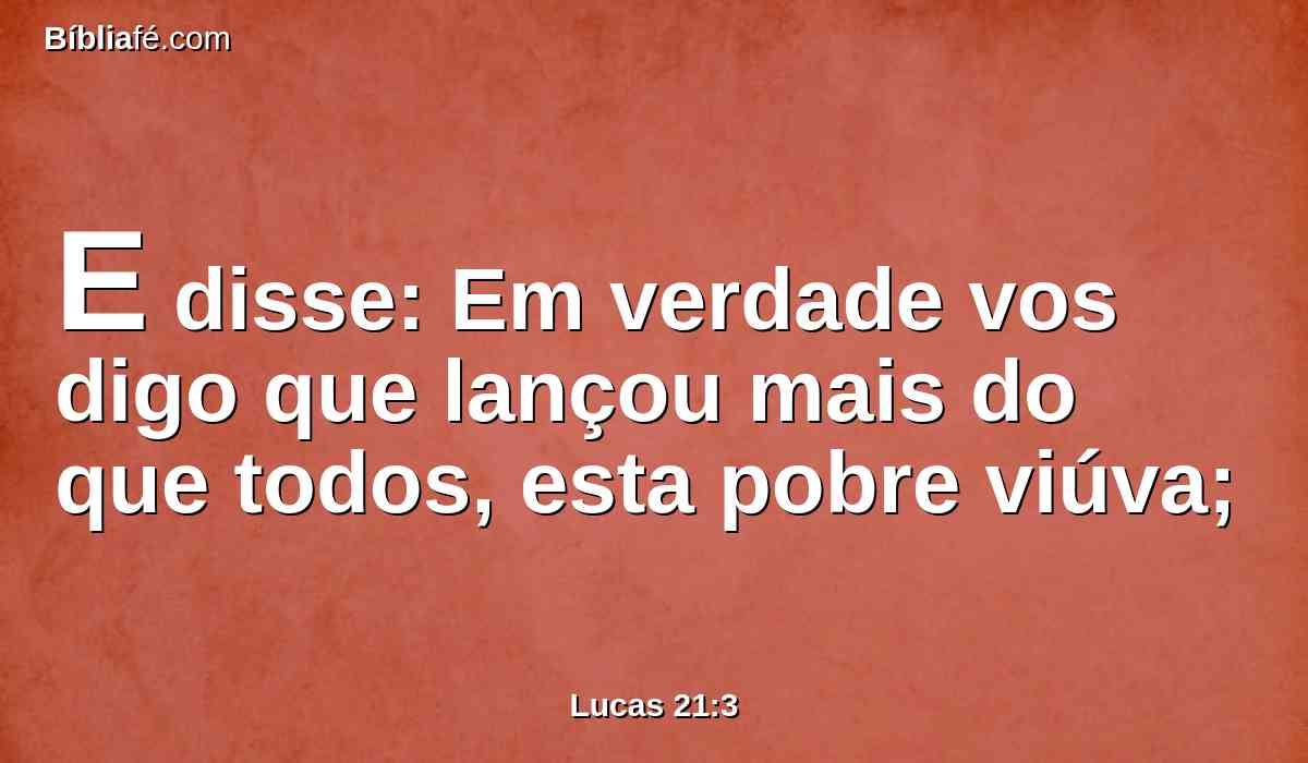 E disse: Em verdade vos digo que lançou mais do que todos, esta pobre viúva;