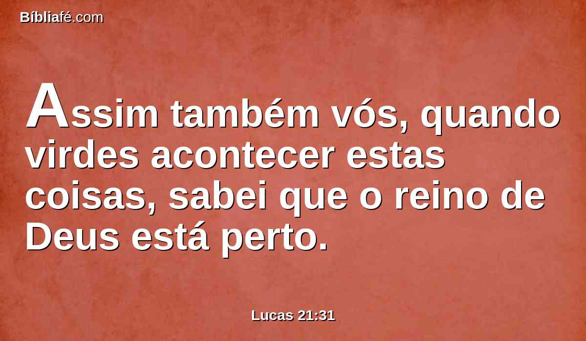 Assim também vós, quando virdes acontecer estas coisas, sabei que o reino de Deus está perto.