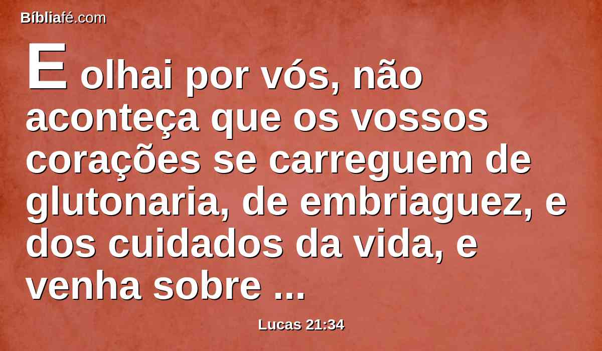 E olhai por vós, não aconteça que os vossos corações se carreguem de glutonaria, de embriaguez, e dos cuidados da vida, e venha sobre vós de improviso aquele dia.