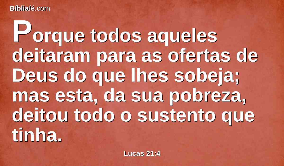 Porque todos aqueles deitaram para as ofertas de Deus do que lhes sobeja; mas esta, da sua pobreza, deitou todo o sustento que tinha.