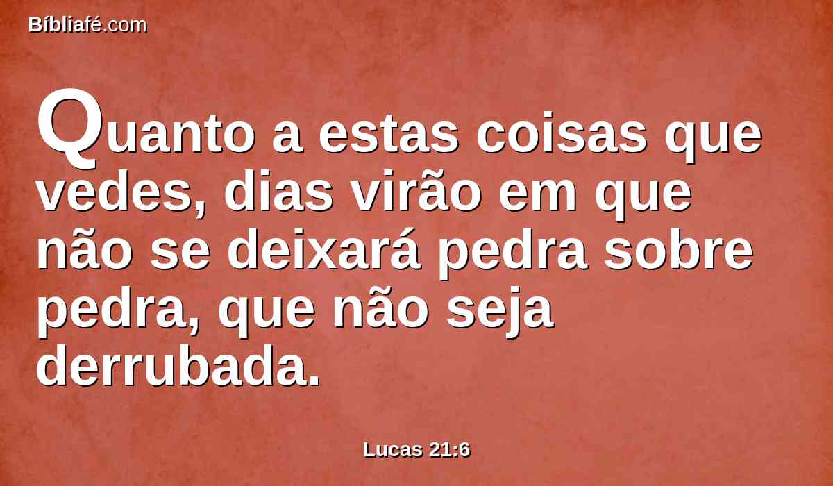 Quanto a estas coisas que vedes, dias virão em que não se deixará pedra sobre pedra, que não seja derrubada.