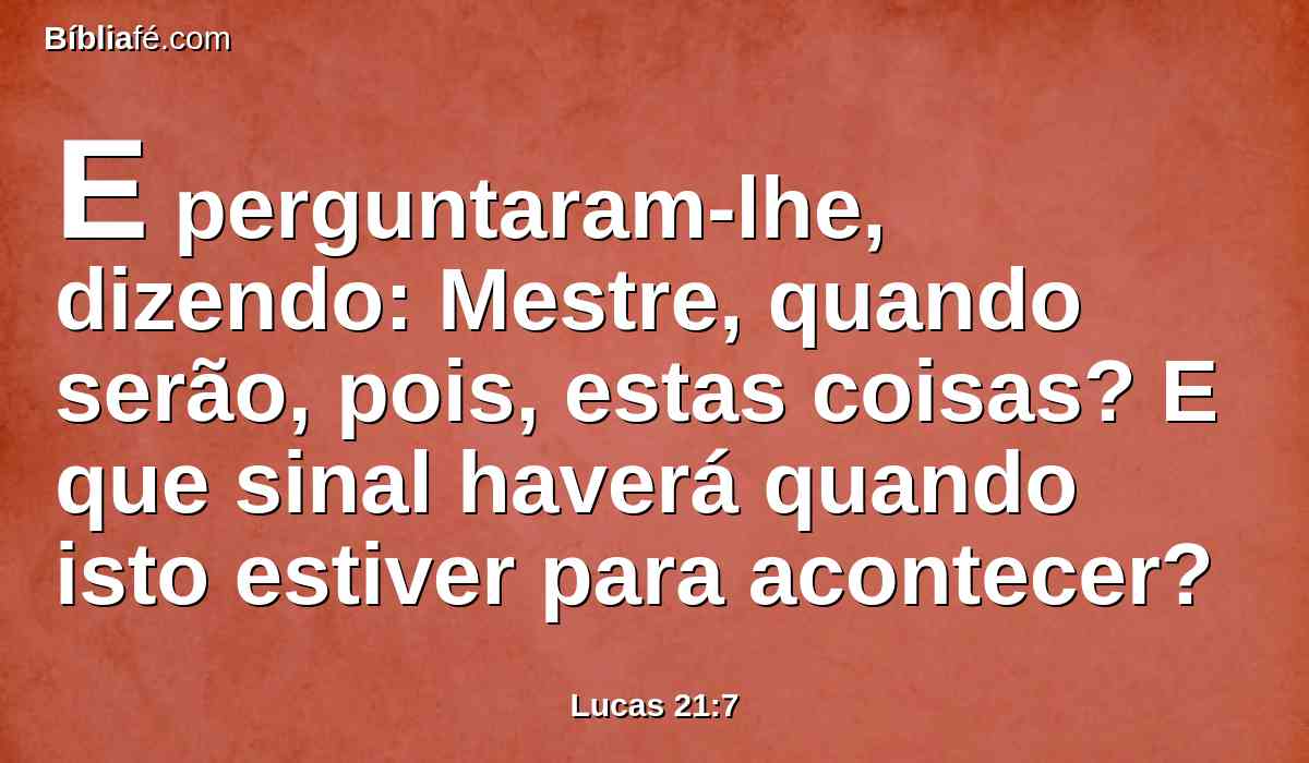 E perguntaram-lhe, dizendo: Mestre, quando serão, pois, estas coisas? E que sinal haverá quando isto estiver para acontecer?