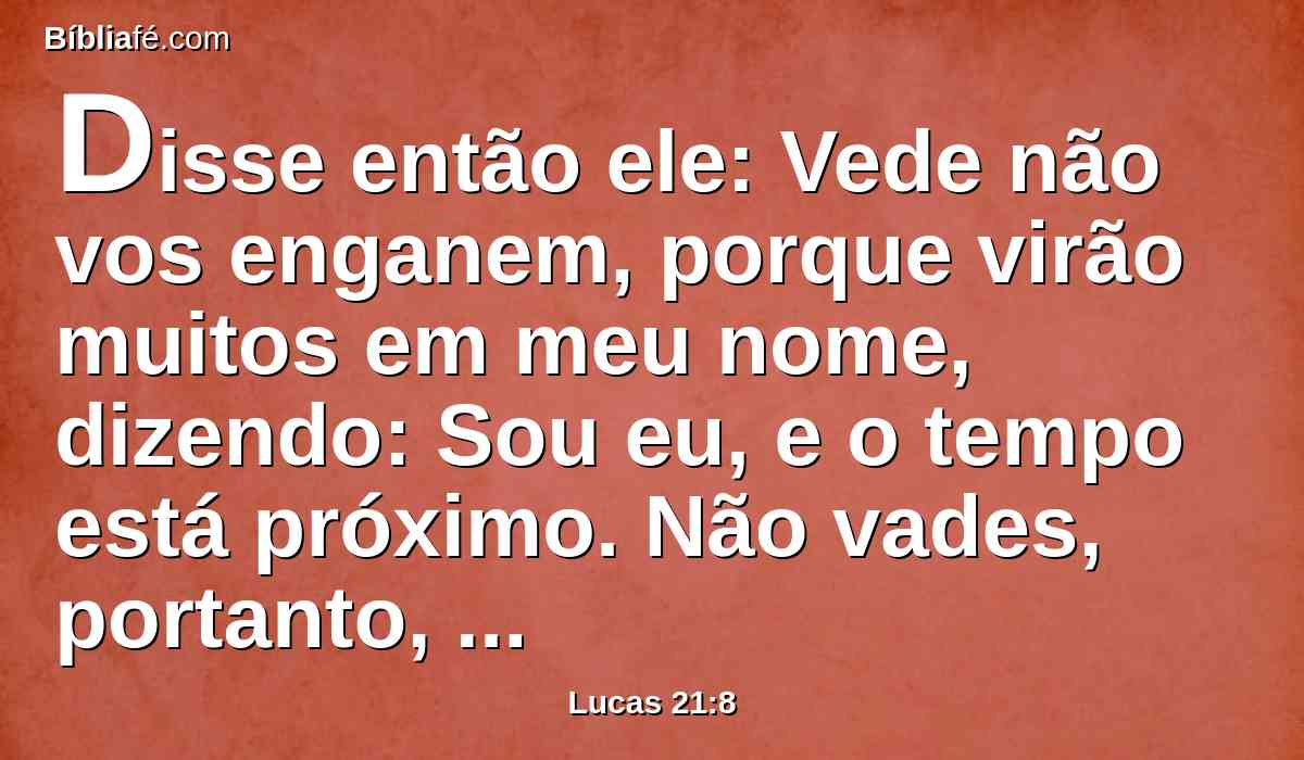Disse então ele: Vede não vos enganem, porque virão muitos em meu nome, dizendo: Sou eu, e o tempo está próximo. Não vades, portanto, após eles.