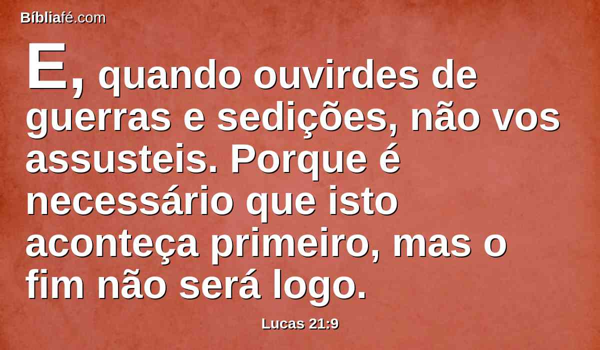 E, quando ouvirdes de guerras e sedições, não vos assusteis. Porque é necessário que isto aconteça primeiro, mas o fim não será logo.