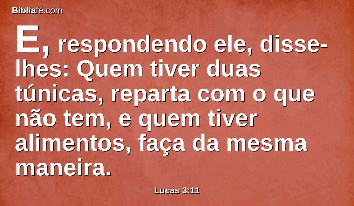 E, respondendo ele, disse-lhes: Quem tiver duas túnicas, reparta com o que não tem, e quem tiver alimentos, faça da mesma maneira.