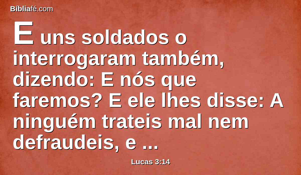 E uns soldados o interrogaram também, dizendo: E nós que faremos? E ele lhes disse: A ninguém trateis mal nem defraudeis, e contentai-vos com o vosso soldo.