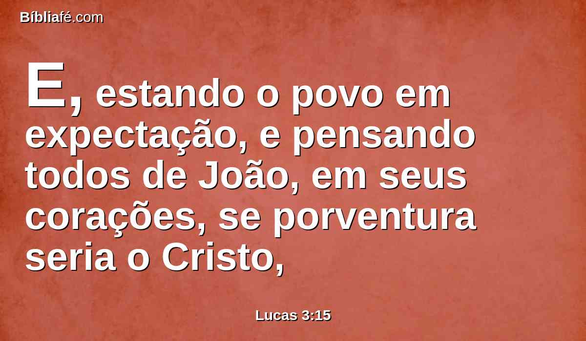 E, estando o povo em expectação, e pensando todos de João, em seus corações, se porventura seria o Cristo,