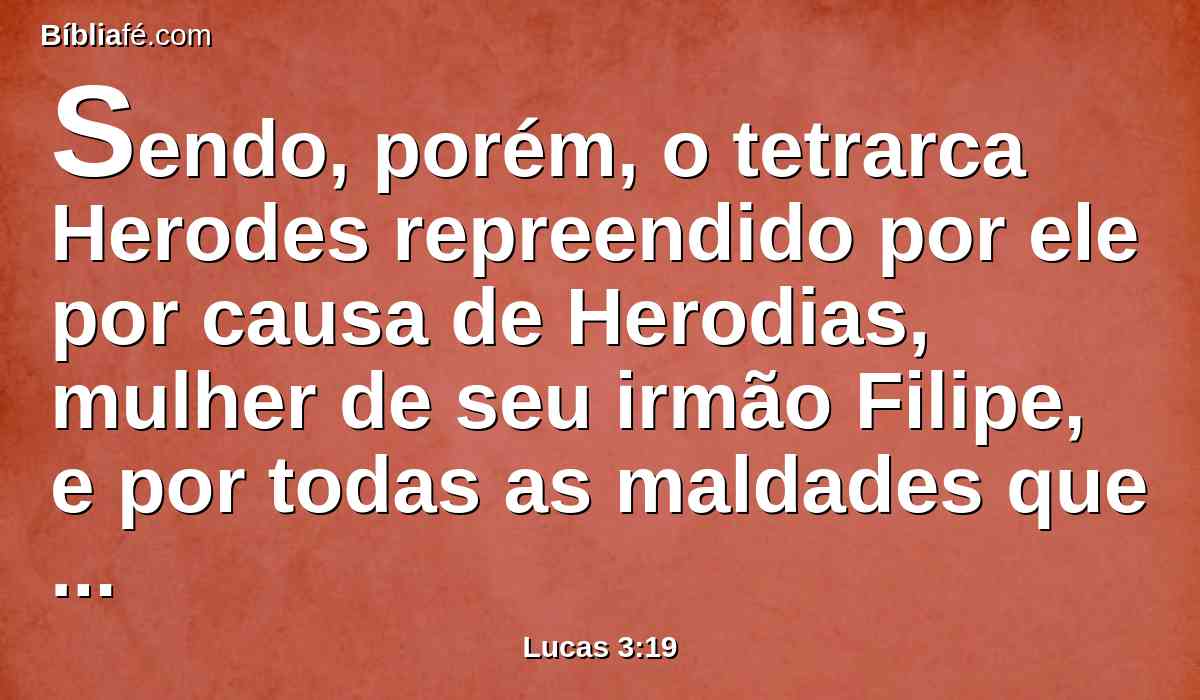 Sendo, porém, o tetrarca Herodes repreendido por ele por causa de Herodias, mulher de seu irmão Filipe, e por todas as maldades que Herodes tinha feito,