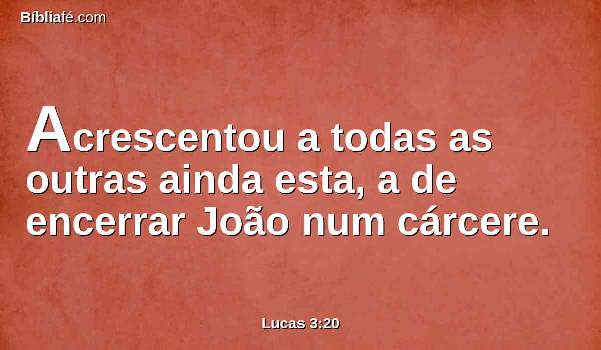 Acrescentou a todas as outras ainda esta, a de encerrar João num cárcere.