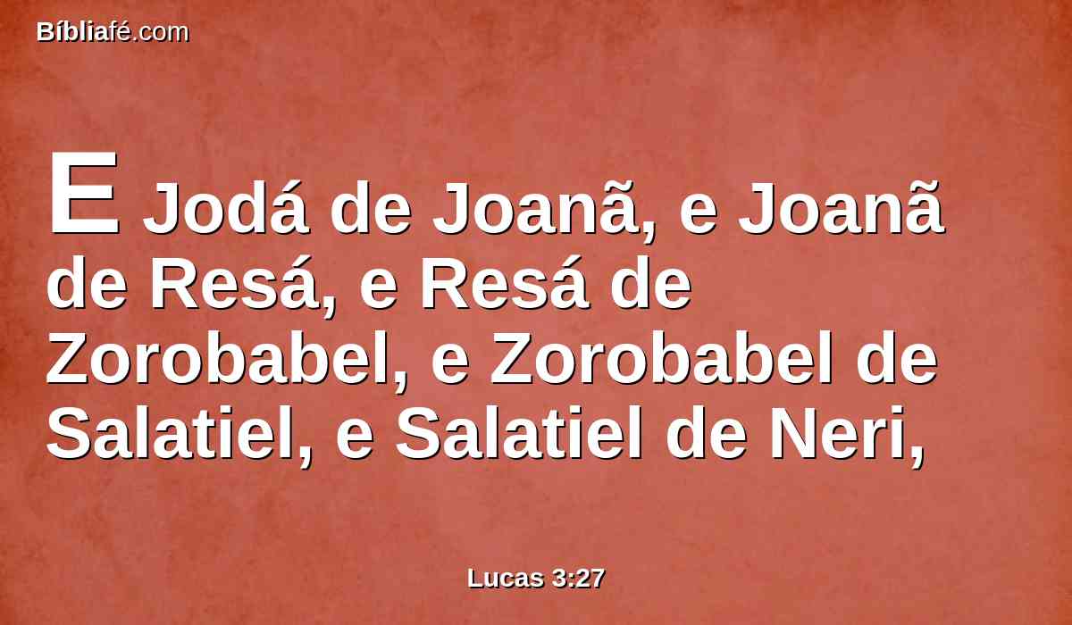 E Jodá de Joanã, e Joanã de Resá, e Resá de Zorobabel, e Zorobabel de Salatiel, e Salatiel de Neri,