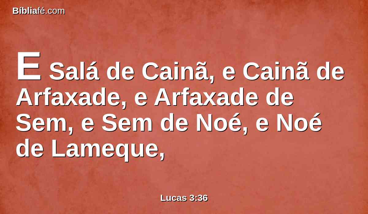E Salá de Cainã, e Cainã de Arfaxade, e Arfaxade de Sem, e Sem de Noé, e Noé de Lameque,