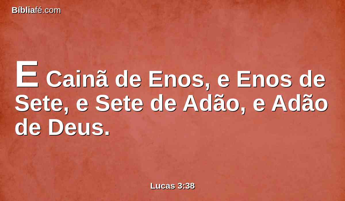 E Cainã de Enos, e Enos de Sete, e Sete de Adão, e Adão de Deus.