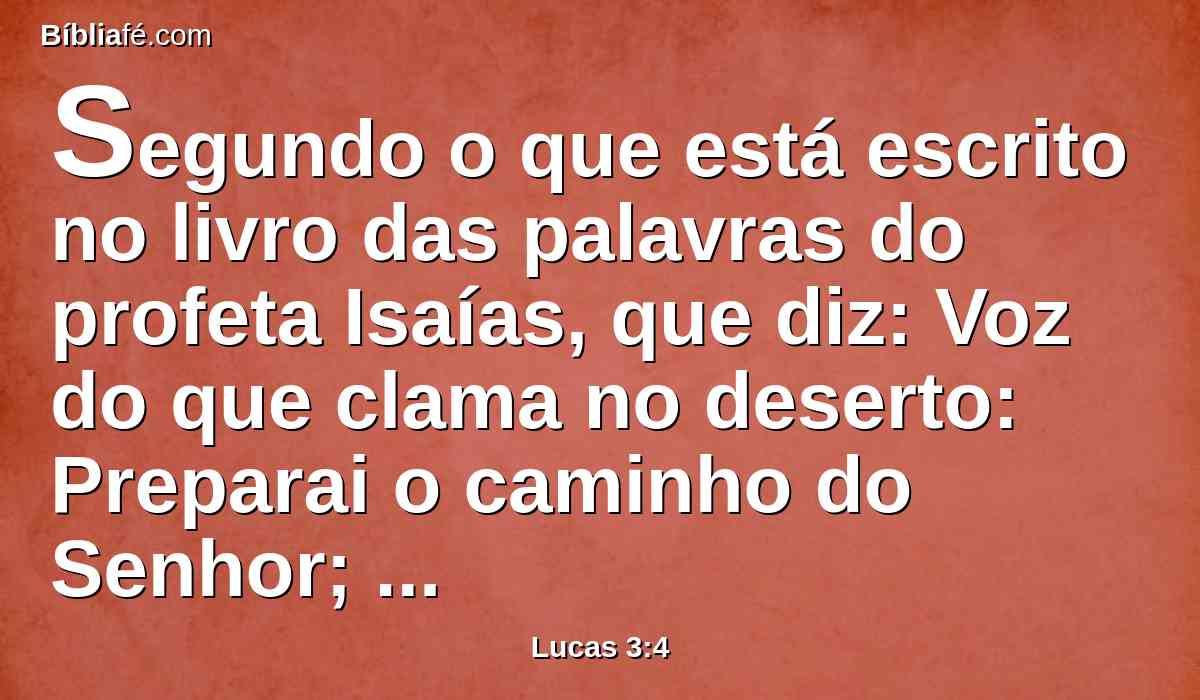 Segundo o que está escrito no livro das palavras do profeta Isaías, que diz: Voz do que clama no deserto: Preparai o caminho do Senhor; Endireitai as suas veredas.