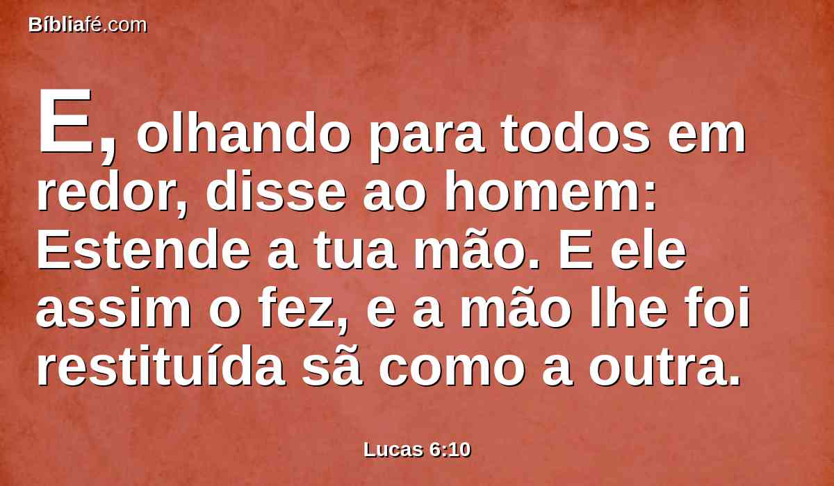 E, olhando para todos em redor, disse ao homem: Estende a tua mão. E ele assim o fez, e a mão lhe foi restituída sã como a outra.