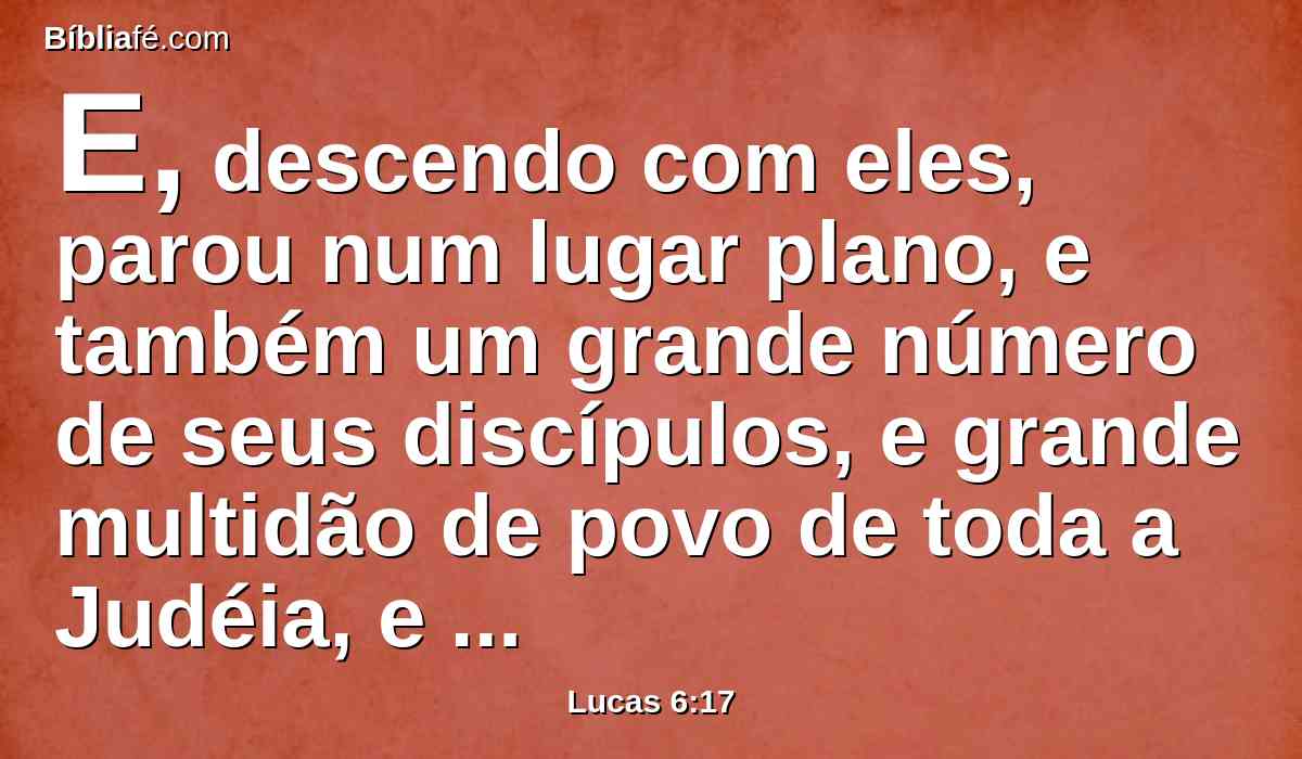 E, descendo com eles, parou num lugar plano, e também um grande número de seus discípulos, e grande multidão de povo de toda a Judéia, e de Jerusalém, e da costa marítima de Tiro e de Sidom; os quais tinham vindo para o ouvir, e serem curados das suas enfermidades,