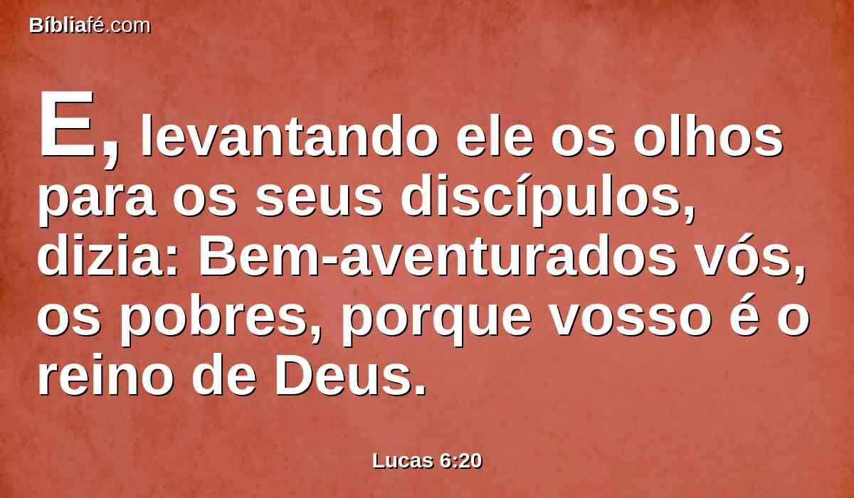 E, levantando ele os olhos para os seus discípulos, dizia: Bem-aventurados vós, os pobres, porque vosso é o reino de Deus.