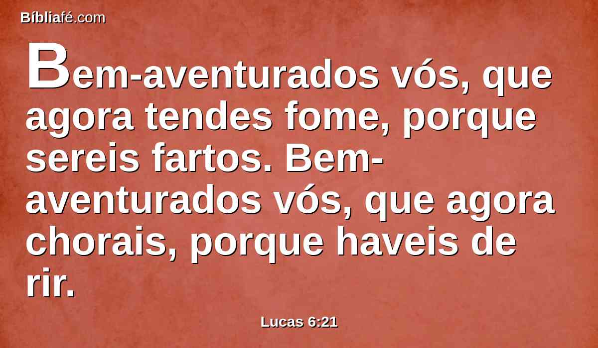 Bem-aventurados vós, que agora tendes fome, porque sereis fartos. Bem-aventurados vós, que agora chorais, porque haveis de rir.