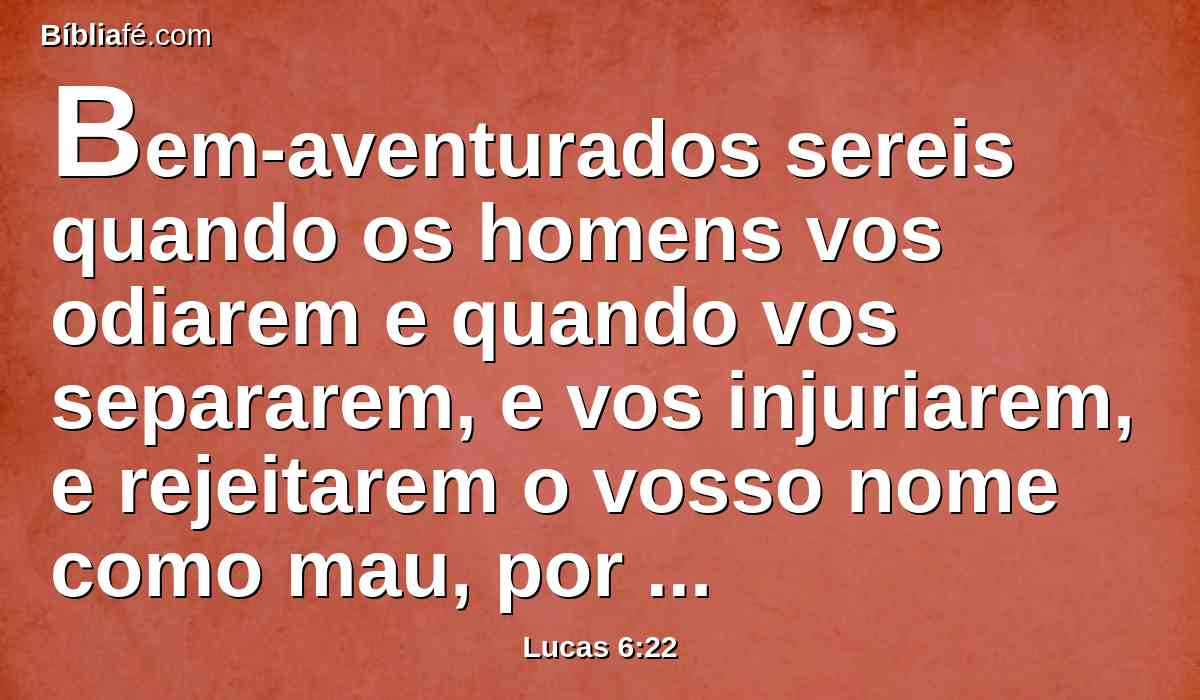 Bem-aventurados sereis quando os homens vos odiarem e quando vos separarem, e vos injuriarem, e rejeitarem o vosso nome como mau, por causa do Filho do homem.