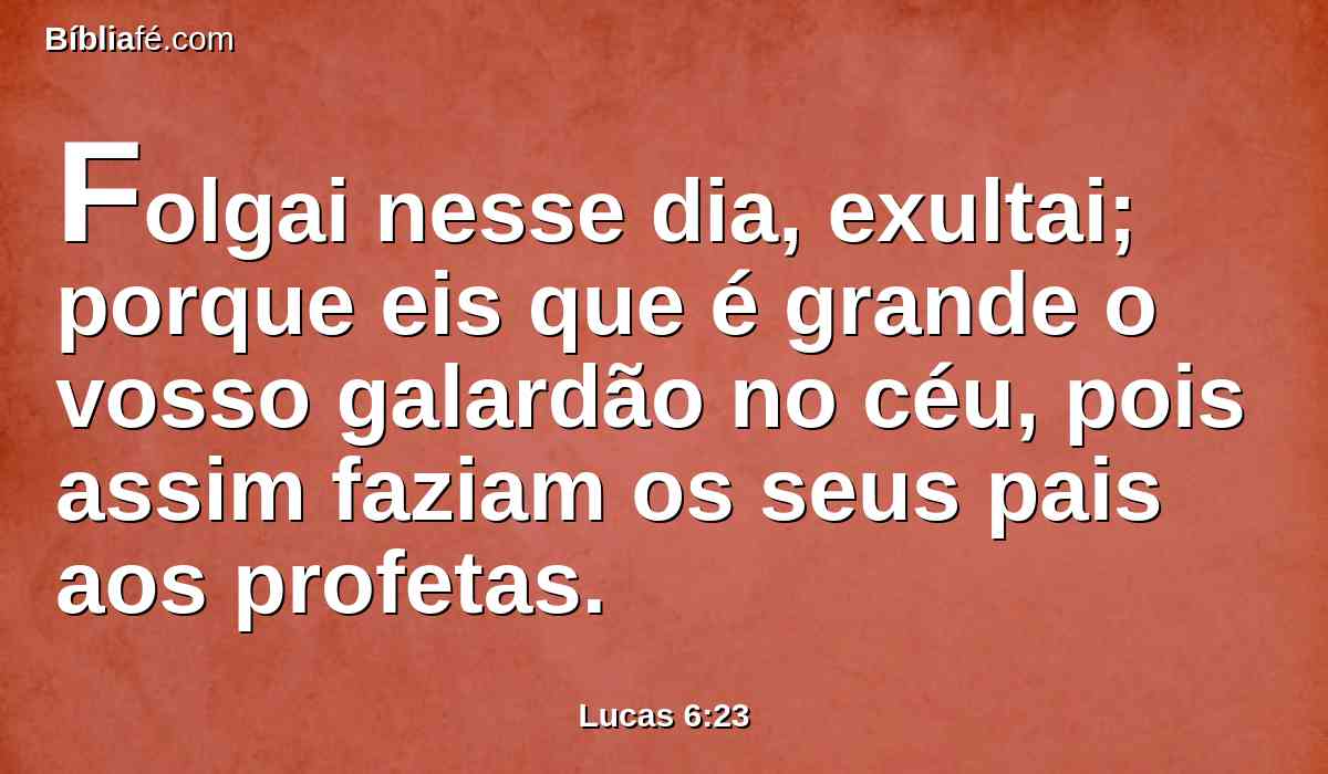 Folgai nesse dia, exultai; porque eis que é grande o vosso galardão no céu, pois assim faziam os seus pais aos profetas.