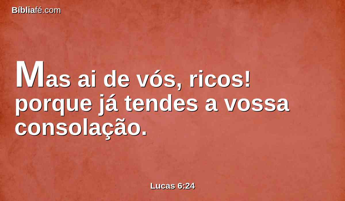 Mas ai de vós, ricos! porque já tendes a vossa consolação.
