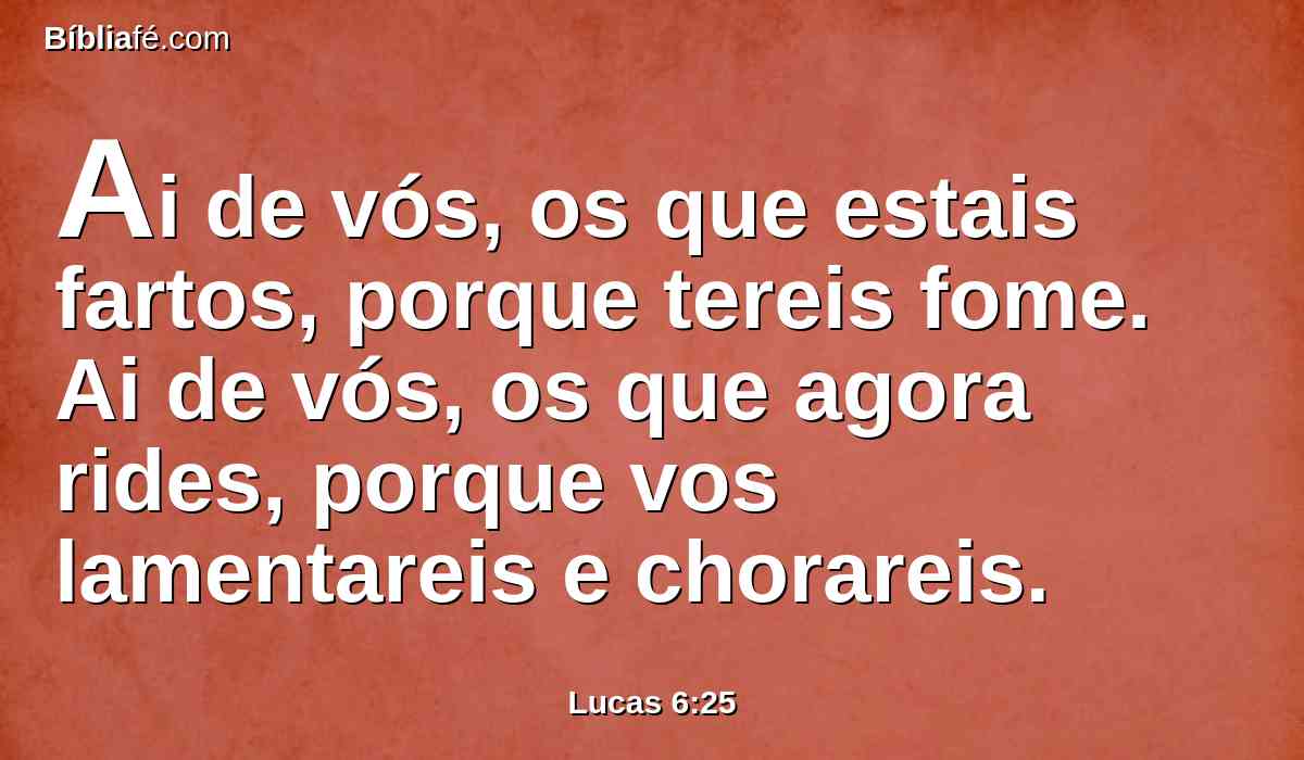 Ai de vós, os que estais fartos, porque tereis fome. Ai de vós, os que agora rides, porque vos lamentareis e chorareis.